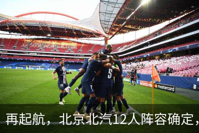 再起航，北京北汽12人阵容确定，周琦与赵睿引领，李楠全力冲击总冠军